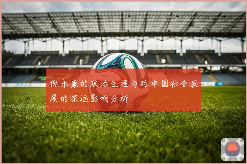 倪永康的政治生涯与对中国社会发展的深远影响分析