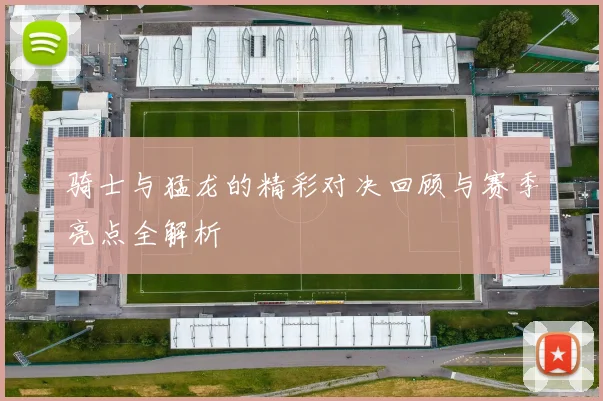 骑士与猛龙的精彩对决回顾与赛季亮点全解析