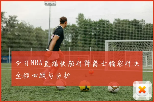 今日NBA直播快船对阵爵士精彩对决全程回顾与分析
