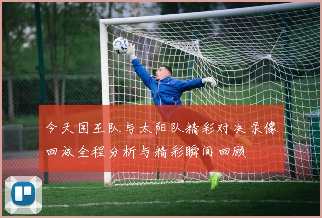 今天国王队与太阳队精彩对决录像回放全程分析与精彩瞬间回顾