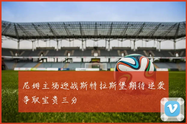 尼姆主场迎战斯特拉斯堡期待逆袭争取宝贵三分