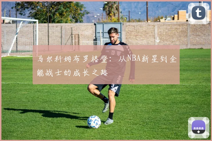 马尔科姆布罗格登：从NBA新星到全能战士的成长之路